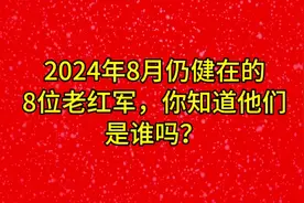 2024年8月仍健在的8位老红军，你知道他们是谁吗？