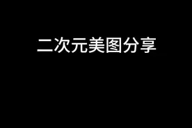 #无任何不良引导 #二次元美图分享视频封面