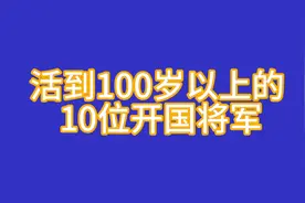 活到100岁以上的十位开国将军，看看他们都是谁？视频封面