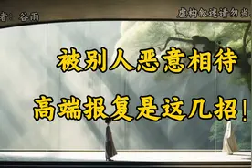 被别人恶意相待，沉默没用，翻脸更蠢！真正的高端报复是这几招！