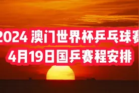 2024澳门世界杯乒乓球赛4月19日国乒赛程安排，值得关注视频封面