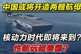 中国或将开造两艘航母，核动力时代即将来到？性能远超美国？视频封面