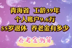 青海省，工龄39年，个人账户9.6万，55岁退休，养老金有多少视频封面