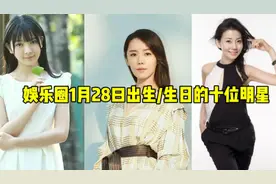 娱乐圈1月28日出，生/生日的明星，娱乐圈还有谁是1月28日出生的