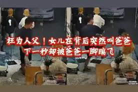 妄为人父！女儿开心背后叫爸爸被抬脚踹飞后续，网友炸锅希望追责视频封面