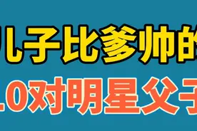 儿子比爹帅的10对明星父子，儿子一位比一位帅，你觉得谁最帅？视频封面