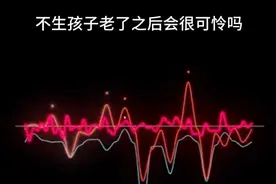 如果不生孩子，老了之后会很可怜吗视频封面