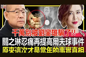 千万别被刘銮雄骗了！就在刚刚，关之琳忍痛再提高尔夫球事件！原