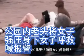 长春公园老头强压女子在身下谎称闹着玩女子大声喊救命快报警！