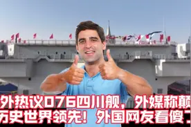 海外热议076四川舰，外媒称颠覆历史世界领先！外国网友看傻了视频封面