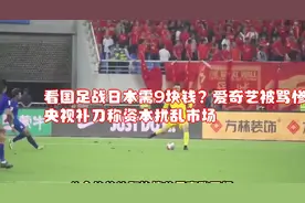 看国足战日本需9块钱？爱奇艺被骂惨了，央视补刀称资本扰乱市场视频封面