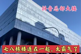 抖音总部大楼，耗资过百亿，七八栋楼连在一起，太霸气了！视频封面