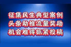 ♦️征集民生典型案例，头条助推流量奖励，机会难得抓紧投稿。