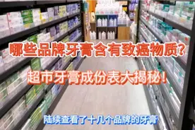 哪些品牌的牙膏含有致癌物？实拍超市牙膏成份表大揭秘。17000后视频封面