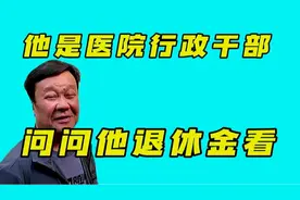 他是医院行政干部，问问他退休金多少，看他会告诉我们吗视频封面