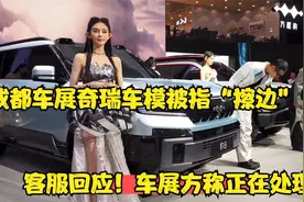 成都车展奇瑞车模被指“擦边”，客服回应！车展方称正在处理视频封面