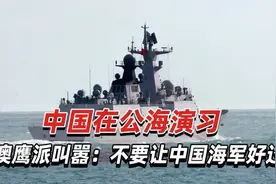 中国在公海演习，澳鹰派叫嚣：不要让中国海军好过视频封面