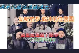 晚清末代摄政王载沣前往德国给德皇下跪赔罪？9视频封面