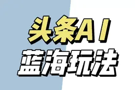 头条AI怎么做，头条AI玩法保姆级教程，头条AI玩法教程