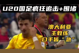 面对U20国足长达25分钟疯狂追击+围堵，澳大利亚主帅口手皆“急”视频封面