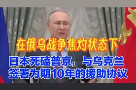 俄乌战争焦灼状态下，日本死磕普京，签署为期10年的援乌协议