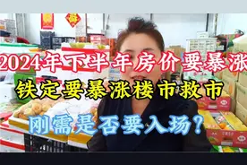 2024年下半年房价要暴涨，铁定要暴涨，楼市旧市刚需是否要入场？视频封面