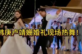 韩庚卢靖姗婚礼现场热舞！网友直呼是爱情的样子视频封面