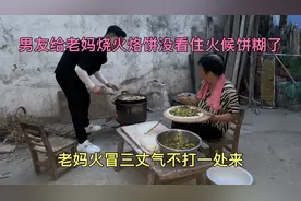 男友给老妈烧火烙饼没看住火候饼糊了，老妈火冒三丈气不打一处来
