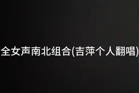全女声南北组合(吉萍个人翻唱)视频封面