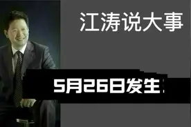 江涛说大事【1056】5月26日发生那些事要知道