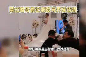 网红嘴哥最近被曝与乔妹结婚