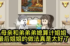 母亲和弟弟弟媳算计姐姐
最后姐姐的做法真是太好了视频封面