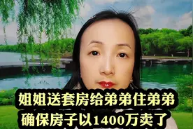 姐姐送套房给弟弟住弟弟确保房子以1400万卖了 #社会百态 #口播视频封面