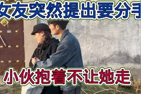 女友突然提出要分手，小伙抱着不让她走，知道原因后小伙非常生气视频封面