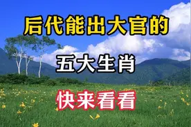 后代能出大官的，五大生肖，你准备好了吗？快来看看视频封面