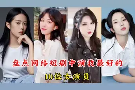 盘点短剧中演技最好的10位女演员，姜十七、徐艺真，你最喜欢哪位视频封面