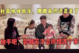 杜霄情绪低落，娜娜最终还是走了！放手吧，尝到苦才会珍惜这个家视频封面