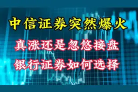 中信证券突然爆火，真涨还是忽悠接盘？银行证券如何选择视频封面