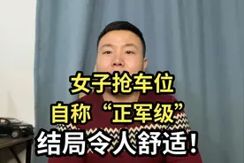 女子抢车位自称“正军级”，结局令人舒适！视频封面