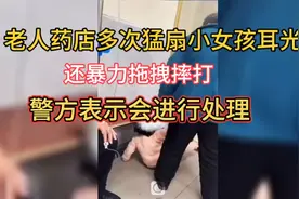 老人药店里多次掌掴小女孩  还暴力拖拽摔打，警方表示会进行处理视频封面