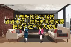 儿媳妇刚还完房贷，婆婆不经过儿媳妇同意就要把房子过户给大姑姐视频封面