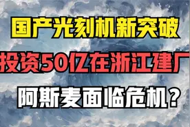 国产光刻机新突破，投资50亿在浙江建厂，阿斯麦面临危机？视频封面