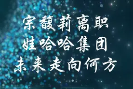 宗馥莉离职，娃哈哈集团未来走向何方。