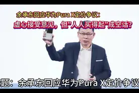 余承东回应华为Pura X定价争议：接受意见，但"人人买得起"成空话视频封面