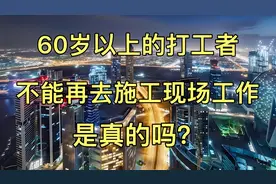 60岁以上的打工者，不能再去施工现场工作，是真的吗？视频封面