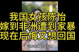我国女孩陈怡嫁到非洲遭到家暴，现在后悔了，又想回国了。