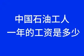 中国石油工人一年的工资是多少？你知道吗？一起来了解一下吧！视频封面