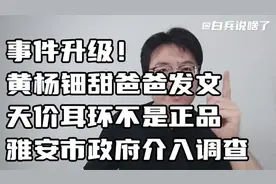 事件升级！黄杨钿甜爸爸称天价耳环非正品，雅安市政府介入调查！视频封面