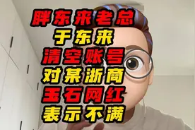 胖东来老总于东来清空账号，对某浙商玉石网红表示不满