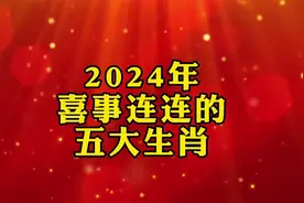 2024年喜事连连的五大生肖，快来看看有你和你的亲人吗？视频封面